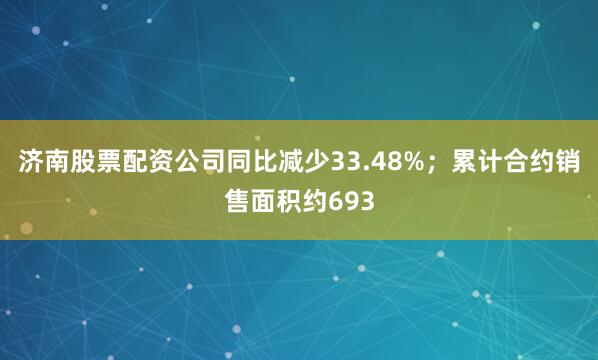 济南股票配资公司同比减少33.48%；累计合约销售面积约693