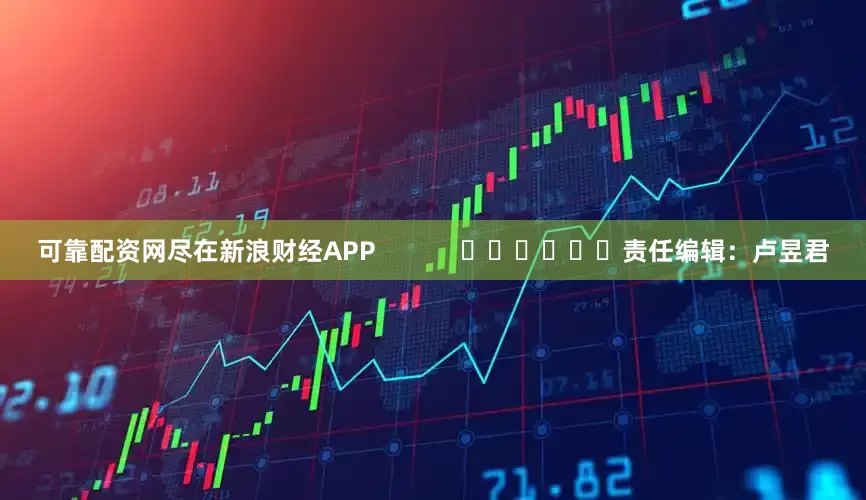 可靠配资网尽在新浪财经APP            						责任编辑：卢昱君