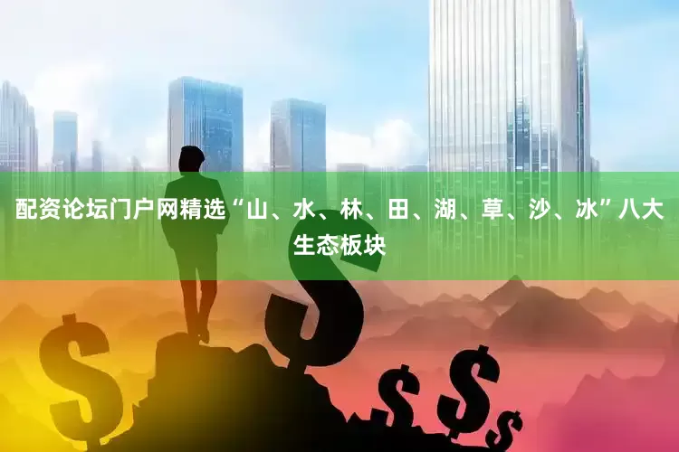 配资论坛门户网精选“山、水、林、田、湖、草、沙、冰”八大生态板块