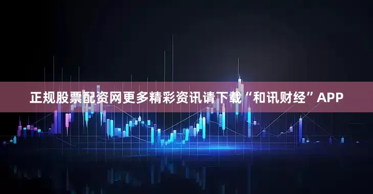 正规股票配资网更多精彩资讯请下载“和讯财经”APP
