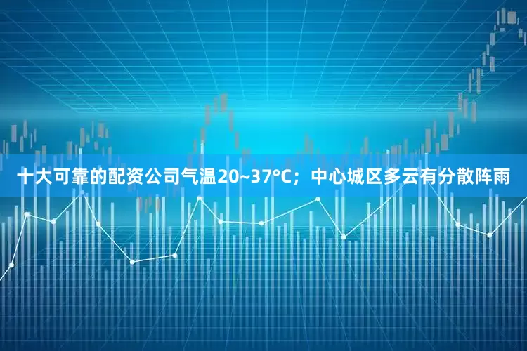 十大可靠的配资公司气温20~37°C；中心城区多云有分散阵雨