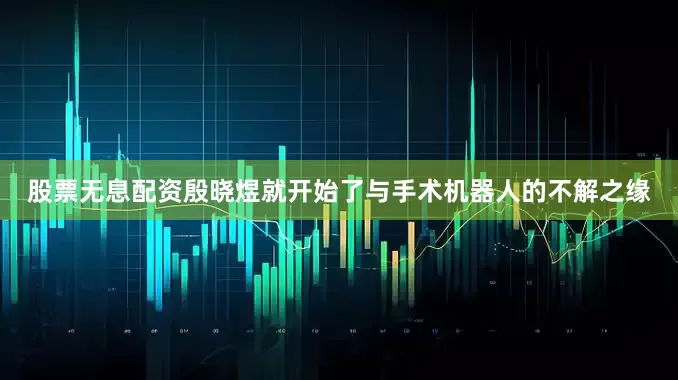 股票无息配资殷晓煜就开始了与手术机器人的不解之缘