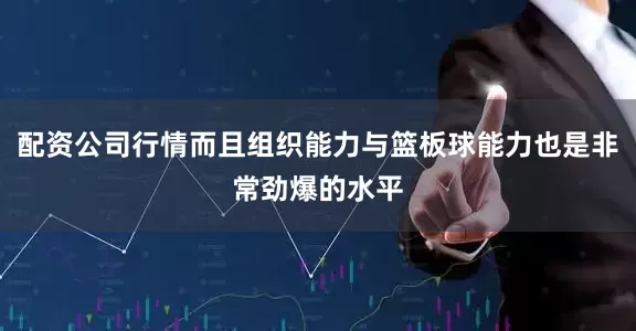 配资公司行情而且组织能力与篮板球能力也是非常劲爆的水平