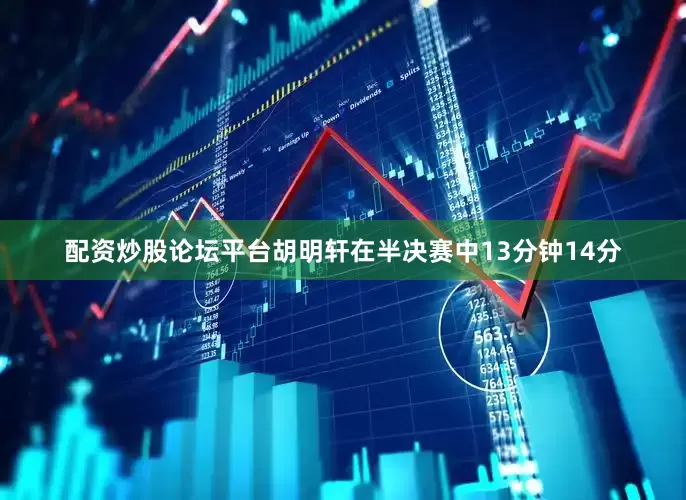 配资炒股论坛平台胡明轩在半决赛中13分钟14分